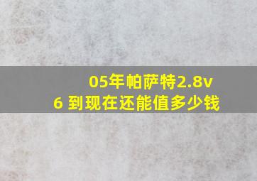 05年帕萨特2.8v6 到现在还能值多少钱